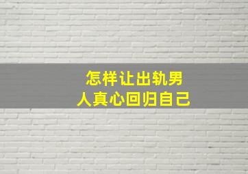 怎样让出轨男人真心回归自己