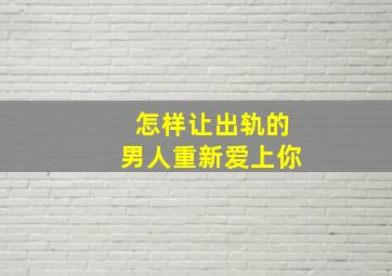 怎样让出轨的男人重新爱上你