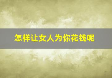 怎样让女人为你花钱呢