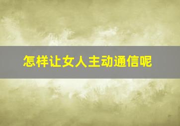 怎样让女人主动通信呢