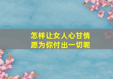 怎样让女人心甘情愿为你付出一切呢