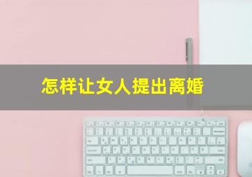 怎样让女人提出离婚