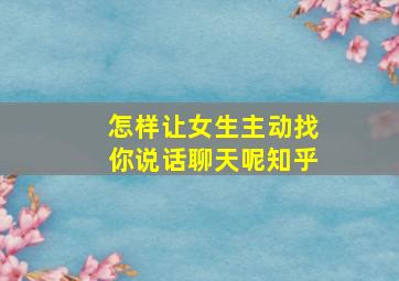 怎样让女生主动找你说话聊天呢知乎