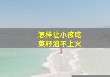 怎样让小孩吃菜籽油不上火