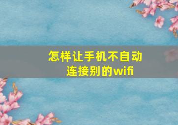 怎样让手机不自动连接别的wifi