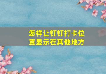 怎样让钉钉打卡位置显示在其他地方