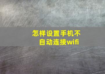 怎样设置手机不自动连接wifi