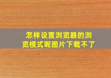 怎样设置浏览器的浏览模式呢图片下载不了