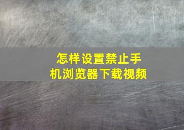 怎样设置禁止手机浏览器下载视频