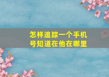 怎样追踪一个手机号知道在他在哪里