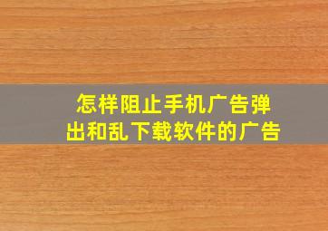 怎样阻止手机广告弹出和乱下载软件的广告