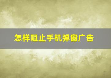 怎样阻止手机弹窗广告