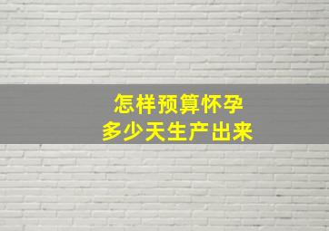 怎样预算怀孕多少天生产出来