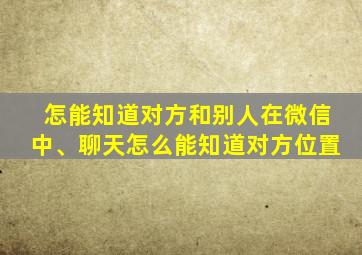 怎能知道对方和别人在微信中、聊天怎么能知道对方位置