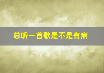 总听一首歌是不是有病