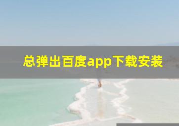 总弹出百度app下载安装