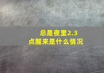 总是夜里2.3点醒来是什么情况