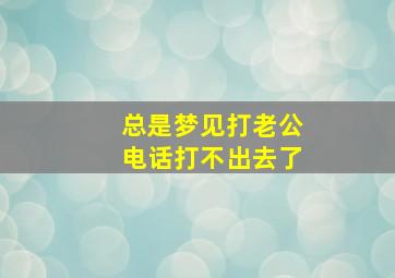 总是梦见打老公电话打不出去了