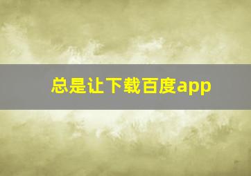 总是让下载百度app