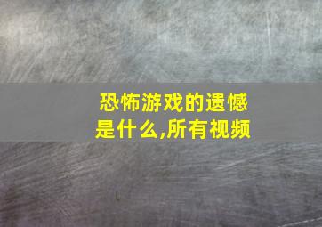 恐怖游戏的遗憾是什么,所有视频