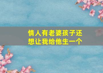 情人有老婆孩子还想让我给他生一个