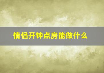 情侣开钟点房能做什么