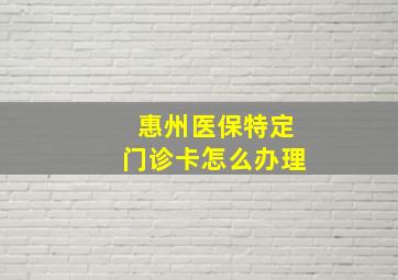 惠州医保特定门诊卡怎么办理