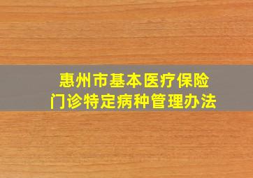 惠州市基本医疗保险门诊特定病种管理办法