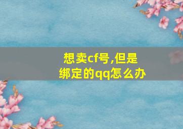 想卖cf号,但是绑定的qq怎么办