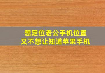 想定位老公手机位置又不想让知道苹果手机