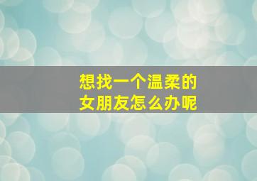 想找一个温柔的女朋友怎么办呢