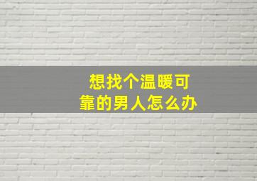 想找个温暖可靠的男人怎么办