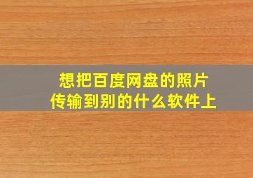 想把百度网盘的照片传输到别的什么软件上