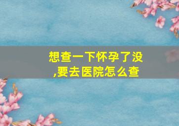 想查一下怀孕了没,要去医院怎么查