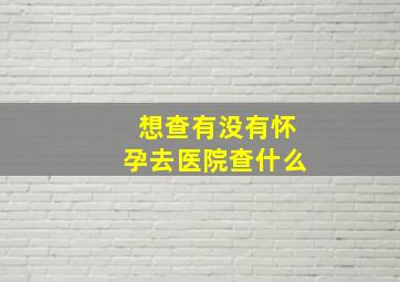 想查有没有怀孕去医院查什么