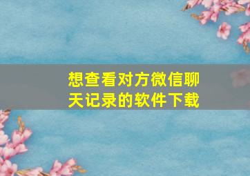 想查看对方微信聊天记录的软件下载