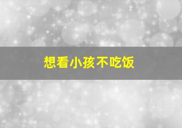 想看小孩不吃饭