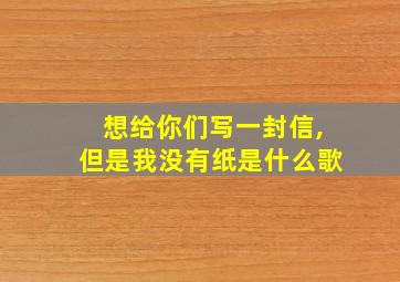 想给你们写一封信,但是我没有纸是什么歌