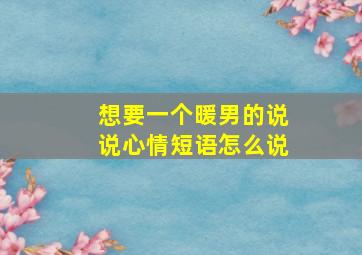 想要一个暖男的说说心情短语怎么说