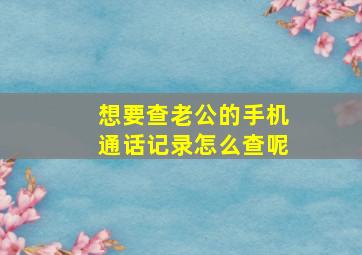 想要查老公的手机通话记录怎么查呢