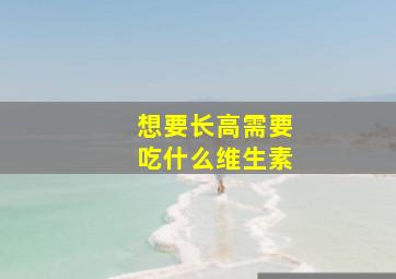 想要长高需要吃什么维生素