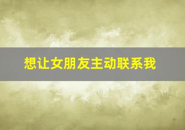 想让女朋友主动联系我