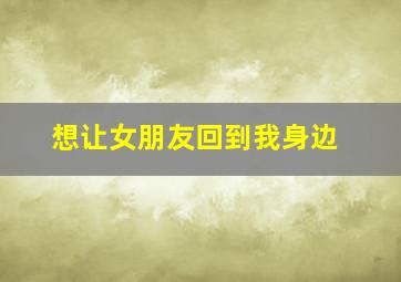 想让女朋友回到我身边