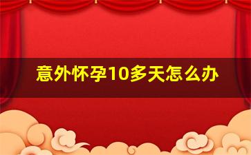 意外怀孕10多天怎么办