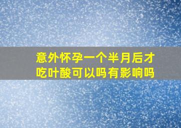 意外怀孕一个半月后才吃叶酸可以吗有影响吗