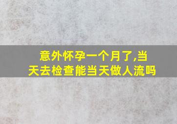 意外怀孕一个月了,当天去检查能当天做人流吗