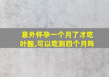 意外怀孕一个月了才吃叶酸,可以吃到四个月吗