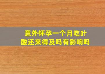 意外怀孕一个月吃叶酸还来得及吗有影响吗