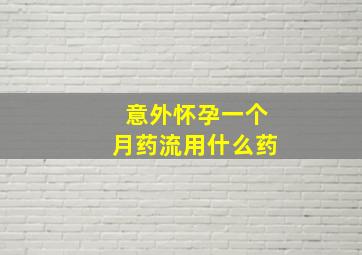 意外怀孕一个月药流用什么药