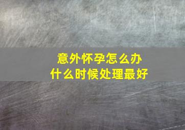 意外怀孕怎么办什么时候处理最好